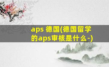 aps 德国(德国留学的aps审核是什么-)